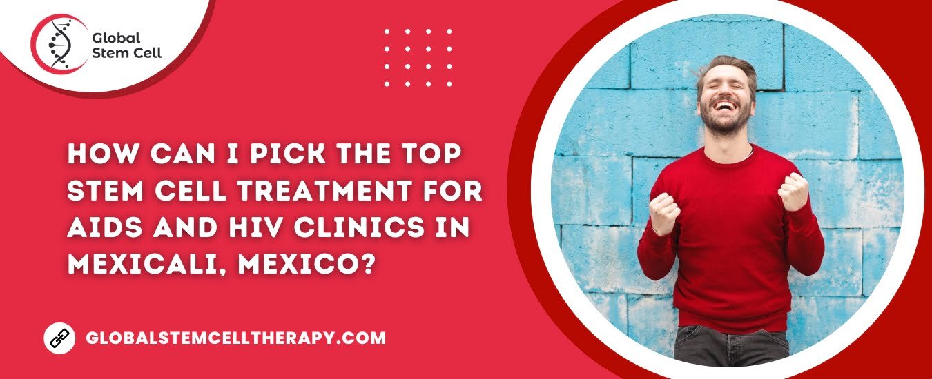 How can I pick the top Stem Cell Treatment for AIDS and HIV clinics in Mexicali, Mexico?