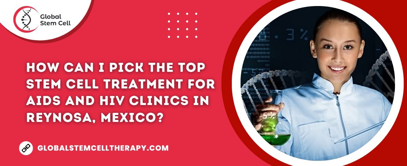How can I pick the top Stem Cell Treatment for AIDS and HIV clinics in Reynosa, Mexico?