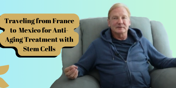 Traveling from France to Mexico for Anti Aging Treatment with Stem Cells